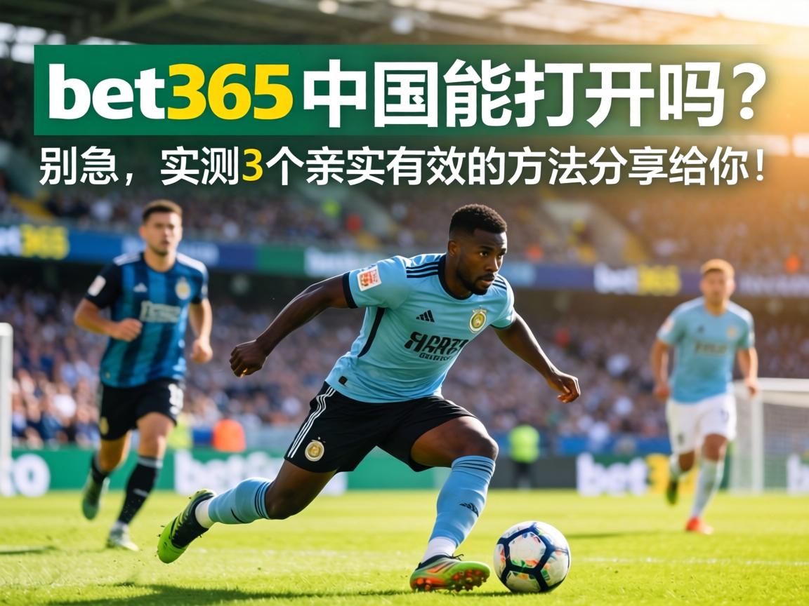 bet365中國能打開嗎_別急_實測3個親測有效的方法分享給你_